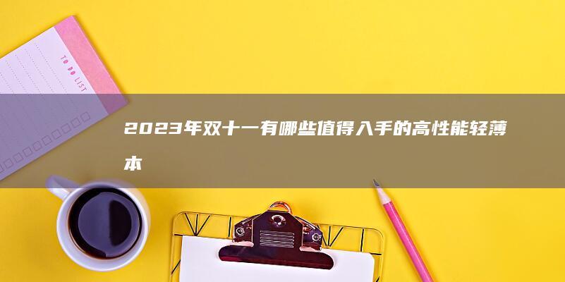 2023年双十一有哪些值得入手的高性能轻薄本？