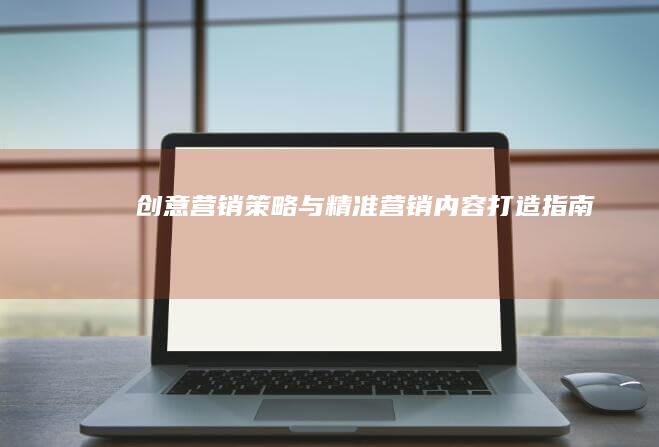 创意营销策略与精准营销内容打造指南